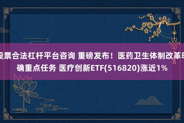 股票合法杠杆平台咨询 重磅发布！医药卫生体制改革明确重点任务 医疗创新ETF(516820)涨近1%