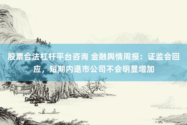 股票合法杠杆平台咨询 金融舆情周报：证监会回应，短期内退市公司不会明显增加