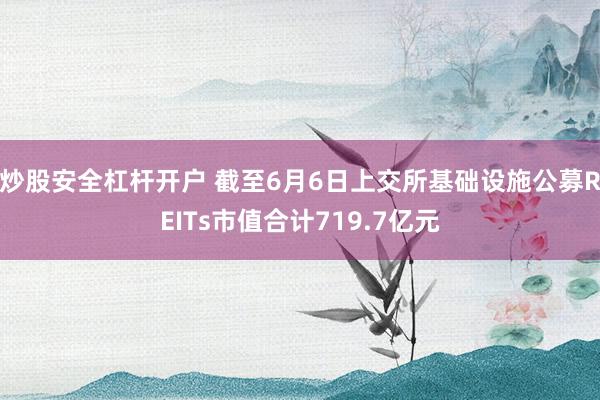 炒股安全杠杆开户 截至6月6日上交所基础设施公募REITs市值合计719.7亿元