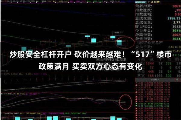 炒股安全杠杆开户 砍价越来越难！“517”楼市政策满月 买卖双方心态有变化