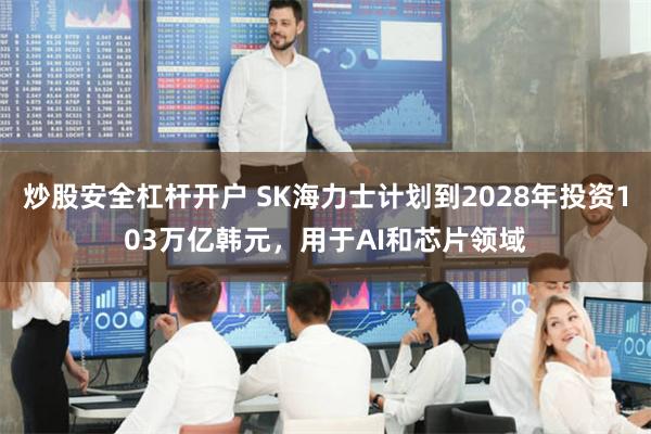 炒股安全杠杆开户 SK海力士计划到2028年投资103万亿韩元，用于AI和芯片领域