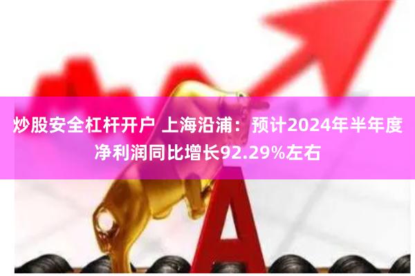 炒股安全杠杆开户 上海沿浦：预计2024年半年度净利润同比增长92.29%左右