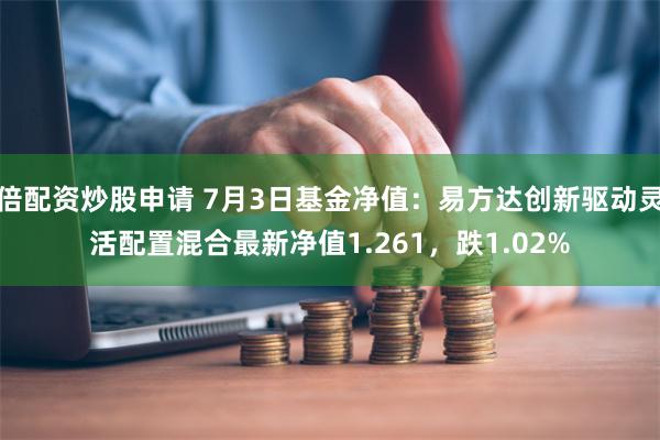 倍配资炒股申请 7月3日基金净值：易方达创新驱动灵活配置混合最新净值1.261，跌1.02%