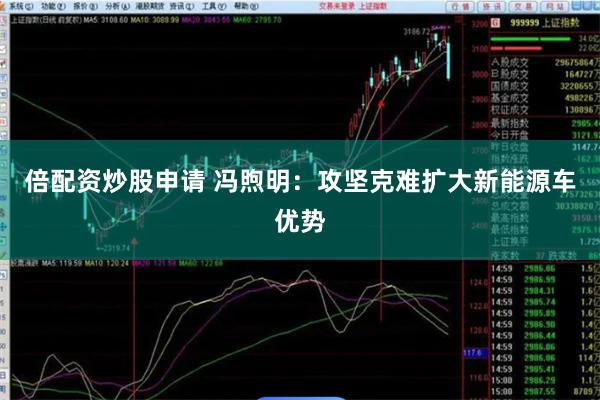 倍配资炒股申请 冯煦明：攻坚克难扩大新能源车优势