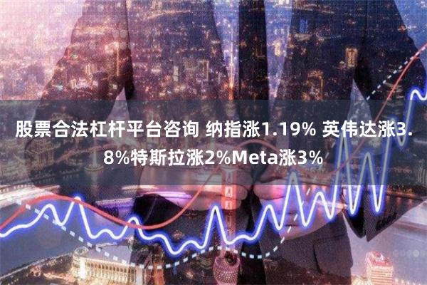 股票合法杠杆平台咨询 纳指涨1.19% 英伟达涨3.8%特斯拉涨2%Meta涨3%