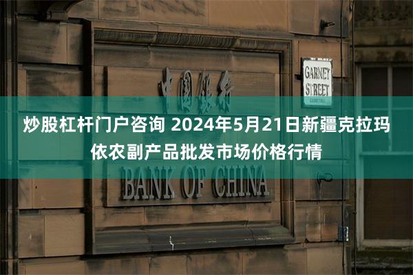 炒股杠杆门户咨询 2024年5月21日新疆克拉玛依农副产品批发市场价格行情