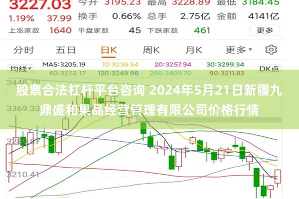 股票合法杠杆平台咨询 2024年5月21日新疆九鼎盛和果品经营管理有限公司价格行情