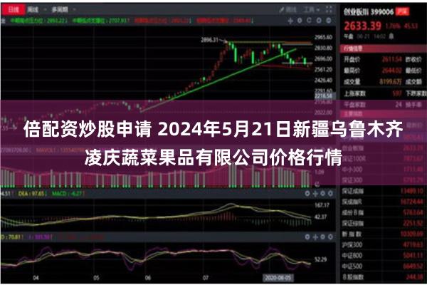 倍配资炒股申请 2024年5月21日新疆乌鲁木齐凌庆蔬菜果品有限公司价格行情