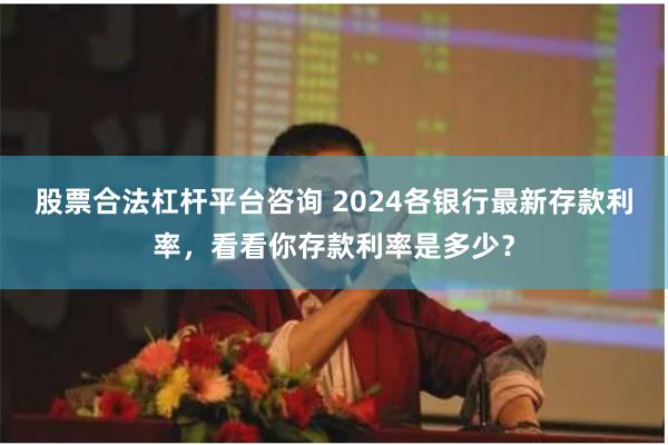 股票合法杠杆平台咨询 2024各银行最新存款利率，看看你存款利率是多少？