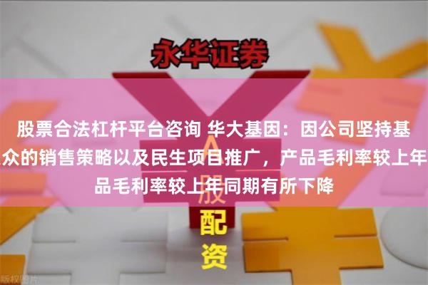 股票合法杠杆平台咨询 华大基因：因公司坚持基因科技普惠大众的销售策略以及民生项目推广，产品毛利率较上年同期有所下降