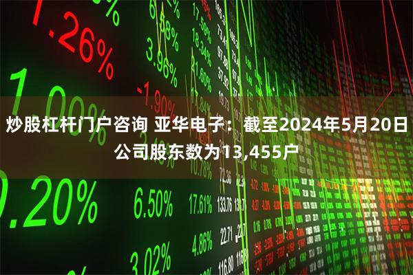 炒股杠杆门户咨询 亚华电子：截至2024年5月20日公司股东数为13,455户