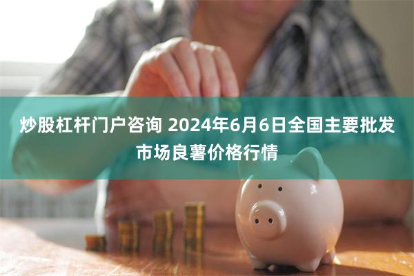 炒股杠杆门户咨询 2024年6月6日全国主要批发市场良薯价格行情