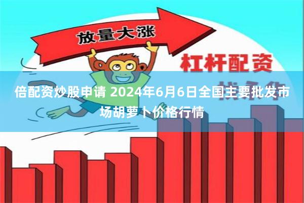 倍配资炒股申请 2024年6月6日全国主要批发市场胡萝卜价格行情