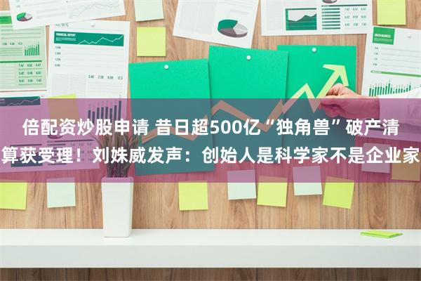 倍配资炒股申请 昔日超500亿“独角兽”破产清算获受理！刘姝威发声：创始人是科学家不是企业家