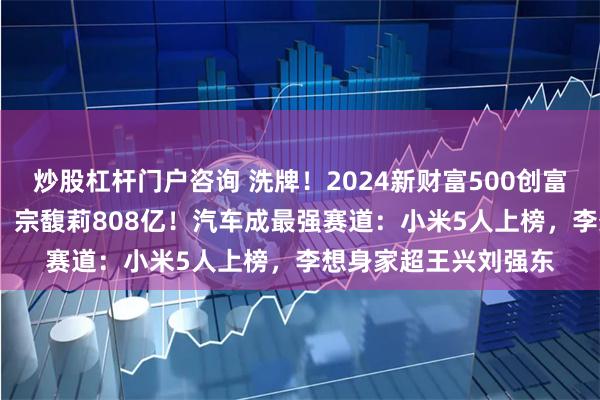 炒股杠杆门户咨询 洗牌！2024新财富500创富榜！钟睒睒4563亿，宗馥莉808亿！汽车成最强赛道：小米5人上榜，李想身家超王兴刘强东