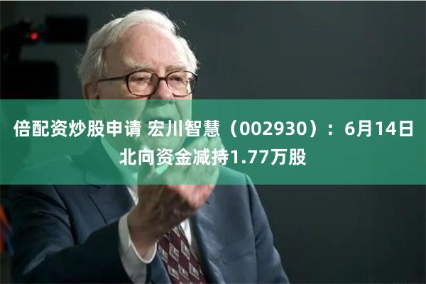 倍配资炒股申请 宏川智慧（002930）：6月14日北向资金减持1.77万股