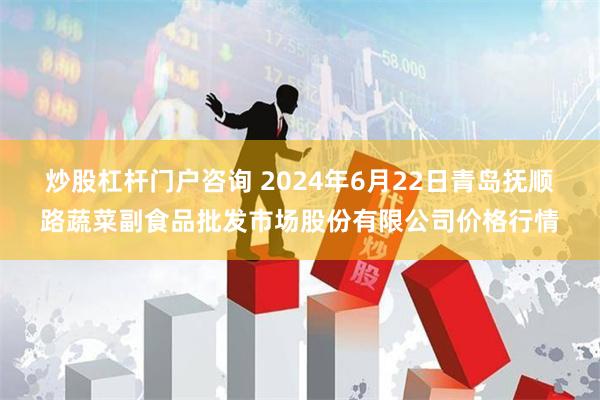 炒股杠杆门户咨询 2024年6月22日青岛抚顺路蔬菜副食品批发市场股份有限公司价格行情