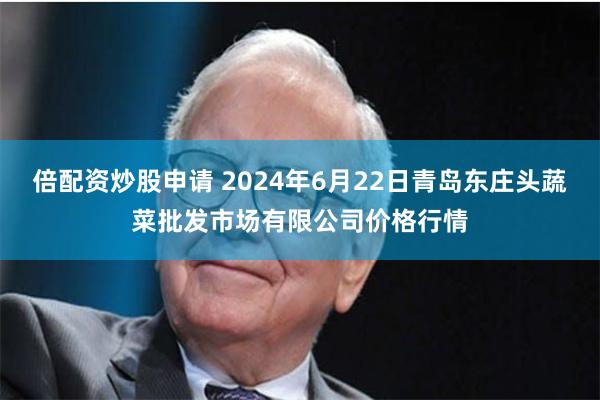 倍配资炒股申请 2024年6月22日青岛东庄头蔬菜批发市场有限公司价格行情