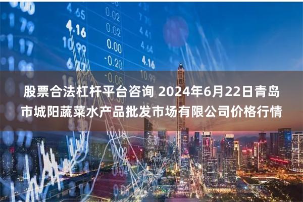 股票合法杠杆平台咨询 2024年6月22日青岛市城阳蔬菜水产品批发市场有限公司价格行情