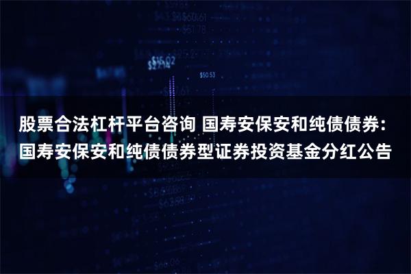 股票合法杠杆平台咨询 国寿安保安和纯债债券: 国寿安保安和纯债债券型证券投资基金分红公告