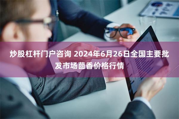 炒股杠杆门户咨询 2024年6月26日全国主要批发市场茴香价格行情