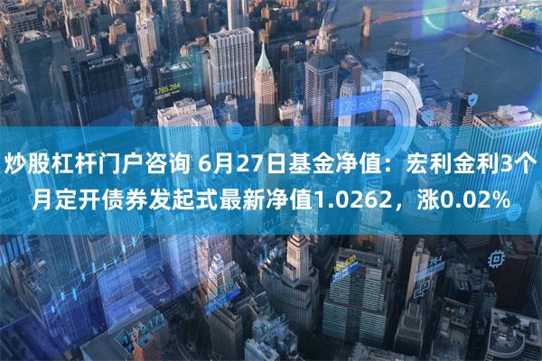 炒股杠杆门户咨询 6月27日基金净值：宏利金利3个月定开债券发起式最新净值1.0262，涨0.02%