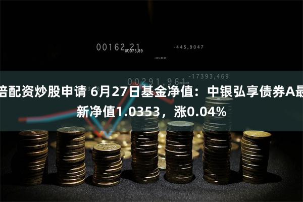 倍配资炒股申请 6月27日基金净值：中银弘享债券A最新净值1.0353，涨0.04%