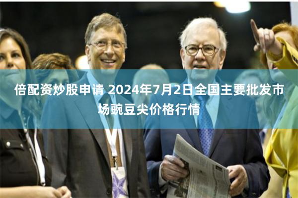 倍配资炒股申请 2024年7月2日全国主要批发市场豌豆尖价格行情