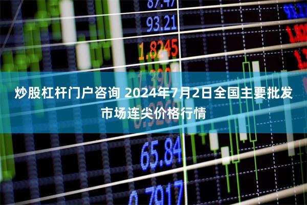 炒股杠杆门户咨询 2024年7月2日全国主要批发市场连尖价格行情