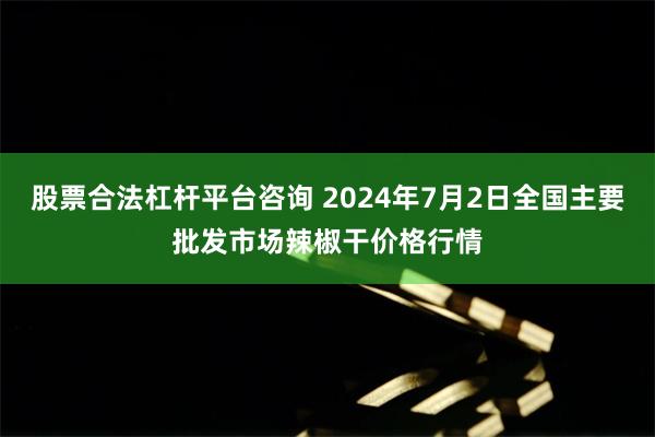 股票合法杠杆平台咨询 2024年7月2日全国主要批发市场辣椒干价格行情