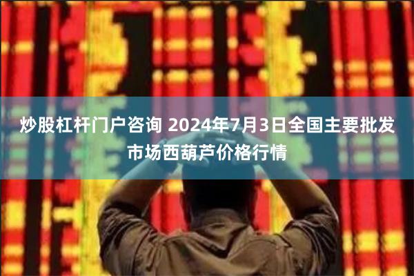 炒股杠杆门户咨询 2024年7月3日全国主要批发市场西葫芦价格行情