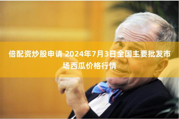 倍配资炒股申请 2024年7月3日全国主要批发市场西瓜价格行情