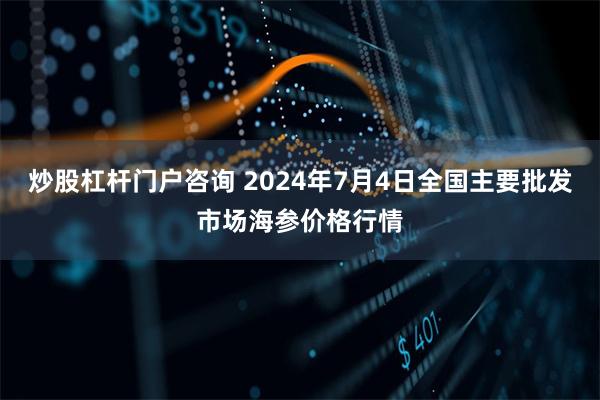 炒股杠杆门户咨询 2024年7月4日全国主要批发市场海参价格行情