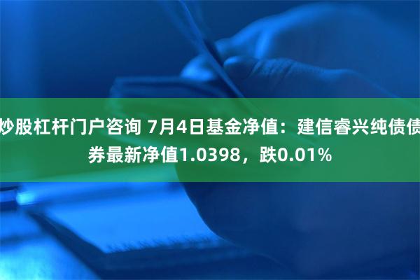 炒股杠杆门户咨询 7月4日基金净值：建信睿兴纯债债券最新净值1.0398，跌0.01%