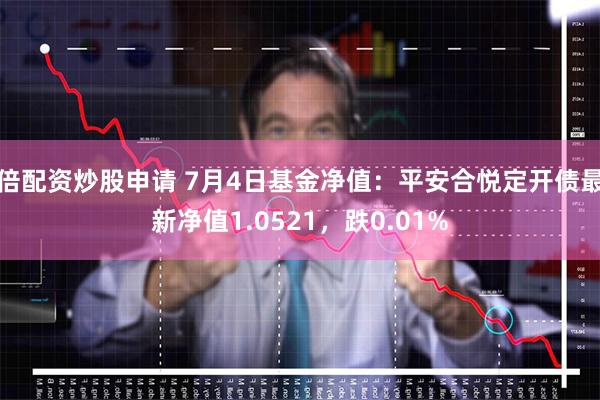 倍配资炒股申请 7月4日基金净值：平安合悦定开债最新净值1.0521，跌0.01%