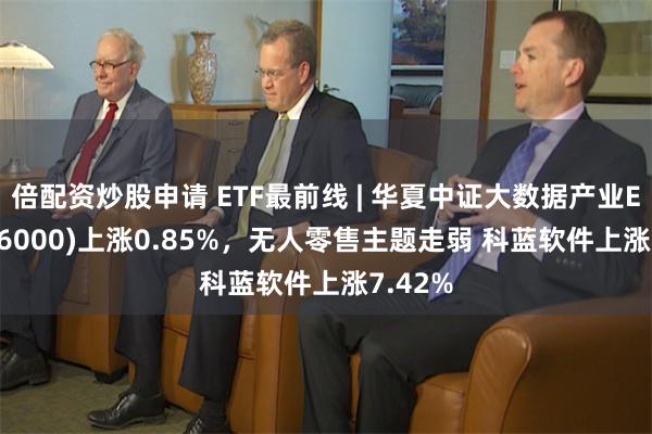 倍配资炒股申请 ETF最前线 | 华夏中证大数据产业ETF(516000)上涨0.85%，无人零售主题走弱 科蓝软件上涨7.42%