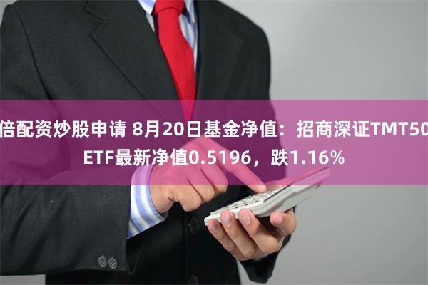 倍配资炒股申请 8月20日基金净值：招商深证TMT50ETF最新净值0.5196，跌1.16%