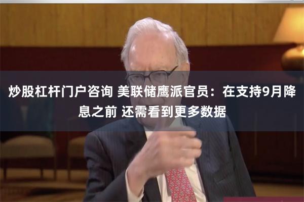 炒股杠杆门户咨询 美联储鹰派官员：在支持9月降息之前 还需看到更多数据