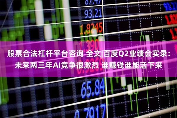 股票合法杠杆平台咨询 全文|百度Q2业绩会实录：未来两三年AI竞争很激烈 谁赚钱谁能活下来