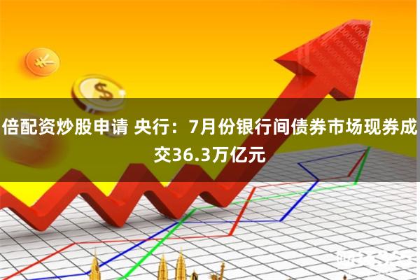 倍配资炒股申请 央行：7月份银行间债券市场现券成交36.3万亿元