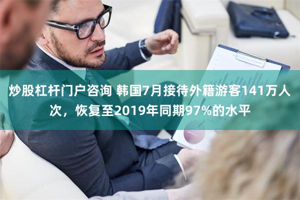 炒股杠杆门户咨询 韩国7月接待外籍游客141万人次，恢复至2019年同期97%的水平