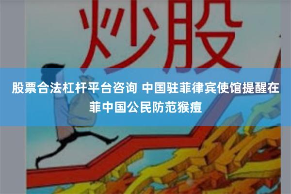 股票合法杠杆平台咨询 中国驻菲律宾使馆提醒在菲中国公民防范猴痘