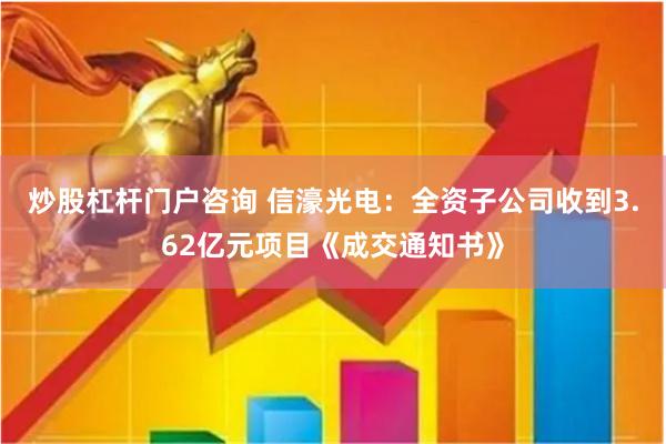 炒股杠杆门户咨询 信濠光电：全资子公司收到3.62亿元项目《成交通知书》