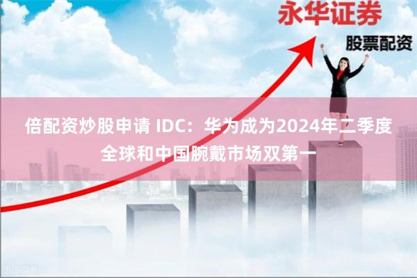 倍配资炒股申请 IDC：华为成为2024年二季度全球和中国腕戴市场双第一